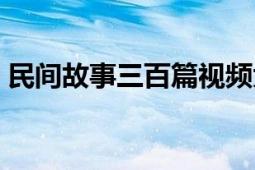 民间故事三百篇视频大全（民间故事三百篇）