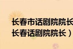 长春市话剧院院长（李威 中国内地男演员、长春话剧院院长）