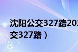 沈阳公交327路2021年换新车了吗（沈阳公交327路）