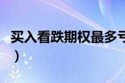 买入看跌期权最多亏损多少钱（买入看跌期权）