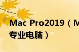 Mac Pro2019（Mac Pro 2019年苹果公司专业电脑）