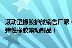 滚动型橡胶护舷销售厂家（轮胎 车辆或机械上装配的圆环形弹性橡胶滚动制品）