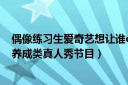 偶像练习生爱奇艺想让谁c位出道（偶像练习生 爱奇艺竞演养成类真人秀节目）