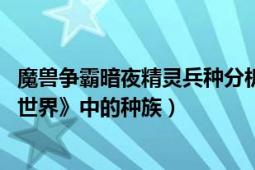 魔兽争霸暗夜精灵兵种分析（暗夜精灵 角色扮演游戏《魔兽世界》中的种族）