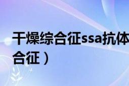 干燥综合征ssa抗体阳性说明什么（ss 干燥综合征）