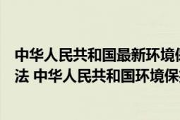 中华人民共和国最新环境保护法（中华人民共和国环境保护法 中华人民共和国环境保护法）