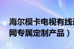 海尔模卡电视有线连接（模卡 海尔电视互联网专属定制产品）