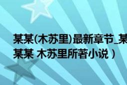 某某(木苏里)最新章节_某某全文免费阅读无弹窗_笔趣阁（某某 木苏里所著小说）