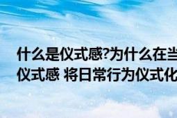 什么是仪式感?为什么在当今的日常生活中要强调仪式感?（仪式感 将日常行为仪式化以赋予其意义的行为）