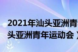 2021年汕头亚洲青年运动会规划（2021年汕头亚洲青年运动会）