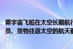 乘宇宙飞船在太空长期航行中的宇航员（宇宙飞船 运送航天员、货物往返太空的航天器）