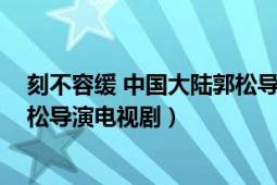 刻不容缓 中国大陆郭松导演电视剧（刻不容缓 中国大陆郭松导演电视剧）