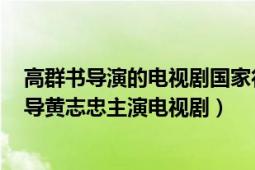 高群书导演的电视剧国家行动（国家行动 2021年高群书执导黄志忠主演电视剧）