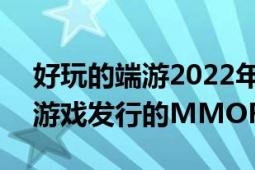 好玩的端游2022年（千古风流 2021年大趣游戏发行的MMORPG端游）