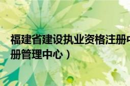 福建省建设执业资格注册中心入口（福建省建设执业资格注册管理中心）