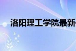 洛阳理工学院最新信息（洛阳理工学院）