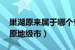 巢湖原来属于哪个省哪个市（巢湖 安徽省辖原地级市）