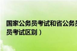 国家公务员考试和省公务员考试（国家公务员考试和省公务员考试区别）