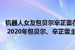 机器人女友包贝尔辛芷蕾在线观看 下载（我的女友是机器人 2020年包贝尔、辛芷蕾主演的喜剧电影）