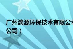 广州漓源环保技术有限公司怎么样（广州漓源环保技术有限公司）