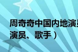 周奇奇中国内地演员歌手（周奇奇 中国内地演员、歌手）