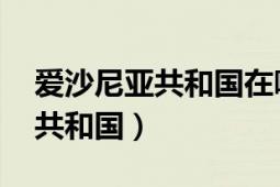 爱沙尼亚共和国在哪里（爱沙尼亚 爱沙尼亚共和国）