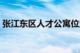 张江东区人才公寓位置（张江东区人才公寓）