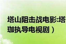 塔山阻击战电影:塔山阻击战（塔山阻击战 王珈执导电视剧）