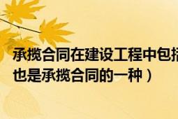 承揽合同在建设工程中包括（建设工程合同 工程合同的一种也是承揽合同的一种）