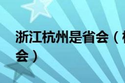 浙江杭州是省会（杭州 浙江省辖地级市、省会）