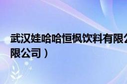 武汉娃哈哈恒枫饮料有限公司招聘（武汉娃哈哈恒枫饮料有限公司）