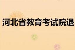 河北省教育考试院退费（河北省教育考试院）