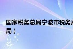 国家税务总局宁波市税务局地址（国家税务总局宁波市税务局）