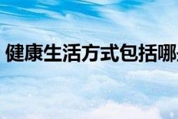 健康生活方式包括哪些方面（健康生活方式）