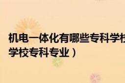 机电一体化有哪些专科学校（机电一体化技术 中国普通高等学校专科专业）