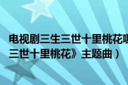 电视剧三生三世十里桃花哪里免费（久别重逢 电视剧《三生三世十里桃花》主题曲）
