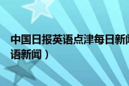 中国日报英语点津每日新闻播报（中国日报英语点津趣味双语新闻）