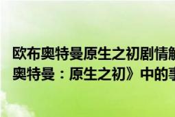 欧布奥特曼原生之初剧情解析（生命之树 日本特摄剧《欧布奥特曼：原生之初》中的事物）