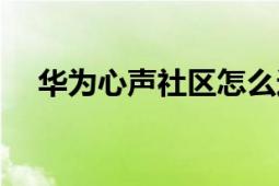 华为心声社区怎么进去（华为心声社区）