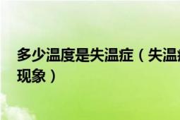 多少温度是失温症（失温症 人体核心温度低于35.0 °C时的现象）