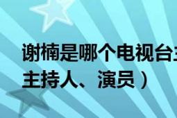 谢楠是哪个电视台主持人（谢楠 中国内地女主持人、演员）