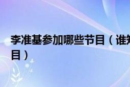 李准基参加哪些节目（谁知道李准基参加过哪些娱乐综艺节目）