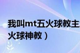 我叫mt五火球教主怎么获得（《我叫mt》五火球神教）