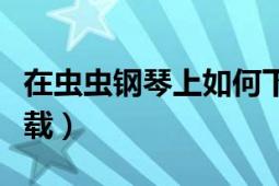 在虫虫钢琴上如何下载谱（虫虫钢琴谱如何下载）