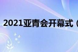 2021亚青会开幕式（2021亚青会开幕时间）