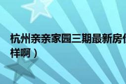 杭州亲亲家园三期最新房价（杭州的亲亲家园这个小区怎么样啊）