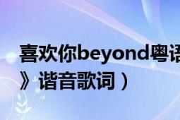 喜欢你beyond粤语歌词（beyond《喜欢你》谐音歌词）