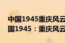 中国1945重庆风云电视剧免费观看网址（中国1945：重庆风云）