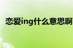 恋爱ing什么意思啊（恋爱ing什么意思啊）