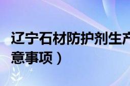 辽宁石材防护剂生产厂家（石材防护剂使用注意事项）